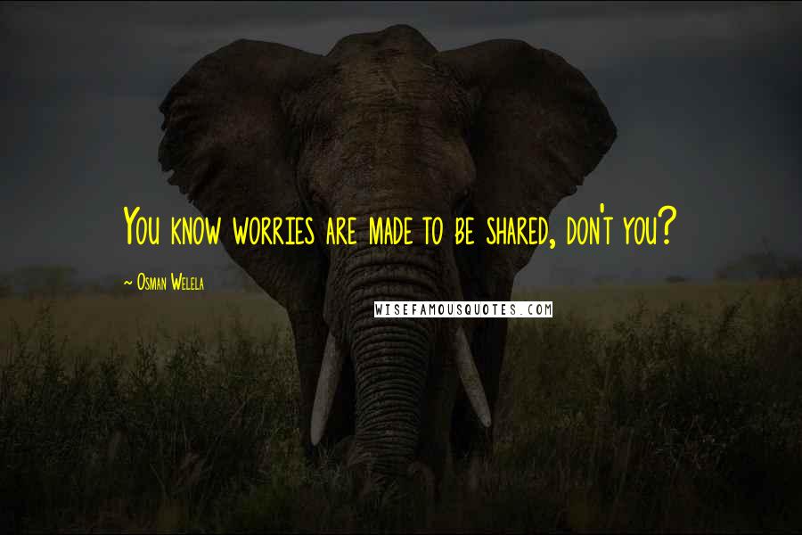 Osman Welela Quotes: You know worries are made to be shared, don't you?