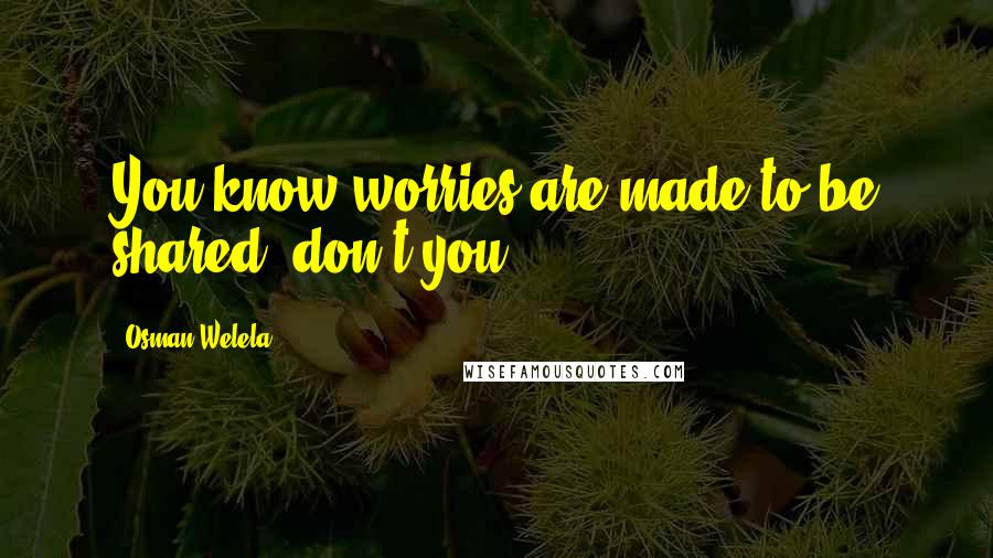 Osman Welela Quotes: You know worries are made to be shared, don't you?