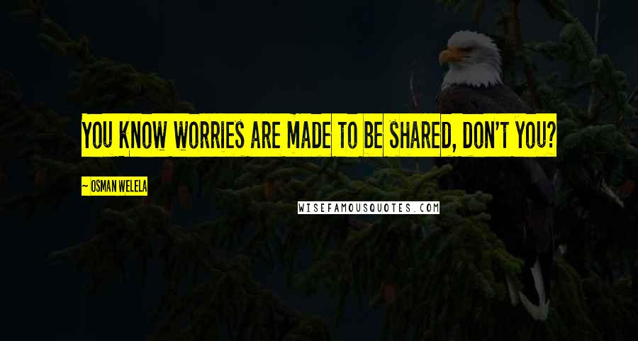 Osman Welela Quotes: You know worries are made to be shared, don't you?