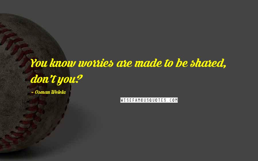 Osman Welela Quotes: You know worries are made to be shared, don't you?