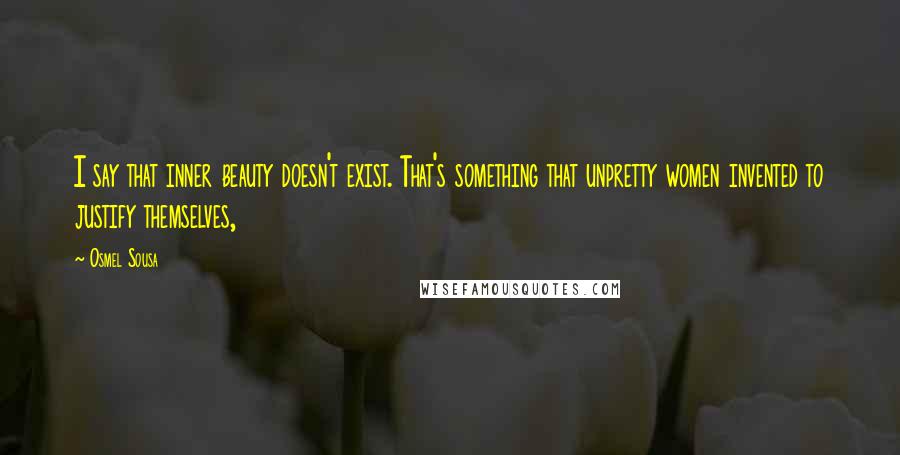 Osmel Sousa Quotes: I say that inner beauty doesn't exist. That's something that unpretty women invented to justify themselves,