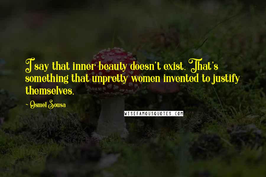 Osmel Sousa Quotes: I say that inner beauty doesn't exist. That's something that unpretty women invented to justify themselves,