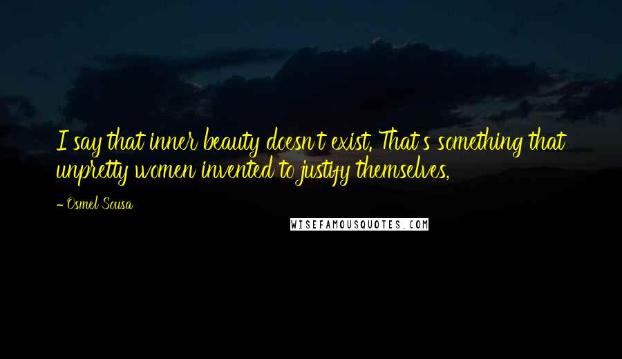 Osmel Sousa Quotes: I say that inner beauty doesn't exist. That's something that unpretty women invented to justify themselves,