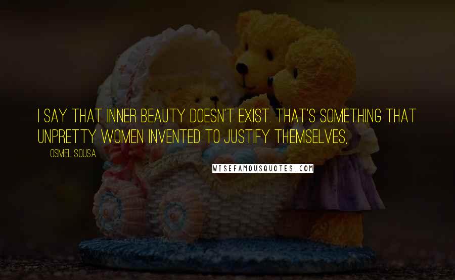 Osmel Sousa Quotes: I say that inner beauty doesn't exist. That's something that unpretty women invented to justify themselves,