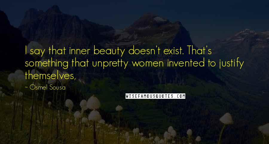 Osmel Sousa Quotes: I say that inner beauty doesn't exist. That's something that unpretty women invented to justify themselves,