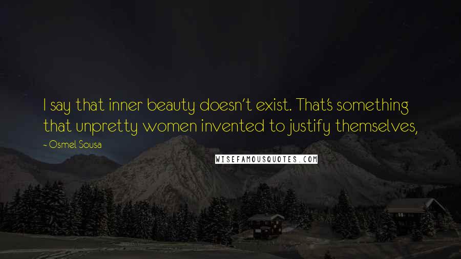 Osmel Sousa Quotes: I say that inner beauty doesn't exist. That's something that unpretty women invented to justify themselves,