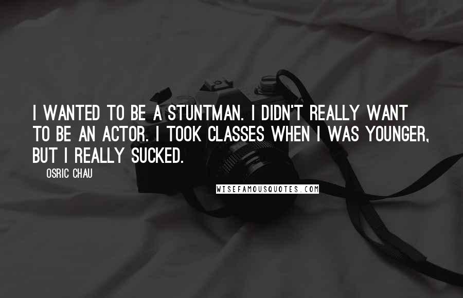 Osric Chau Quotes: I wanted to be a stuntman. I didn't really want to be an actor. I took classes when I was younger, but I really sucked.