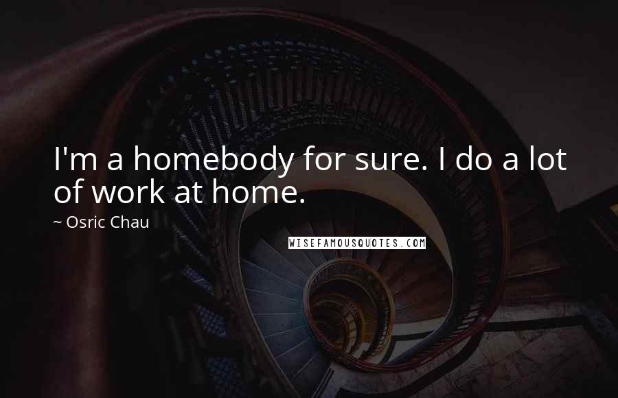 Osric Chau Quotes: I'm a homebody for sure. I do a lot of work at home.