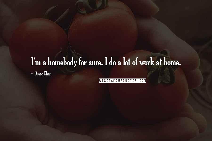 Osric Chau Quotes: I'm a homebody for sure. I do a lot of work at home.