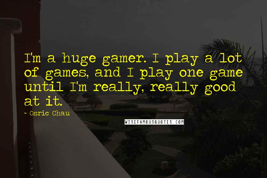 Osric Chau Quotes: I'm a huge gamer. I play a lot of games, and I play one game until I'm really, really good at it.