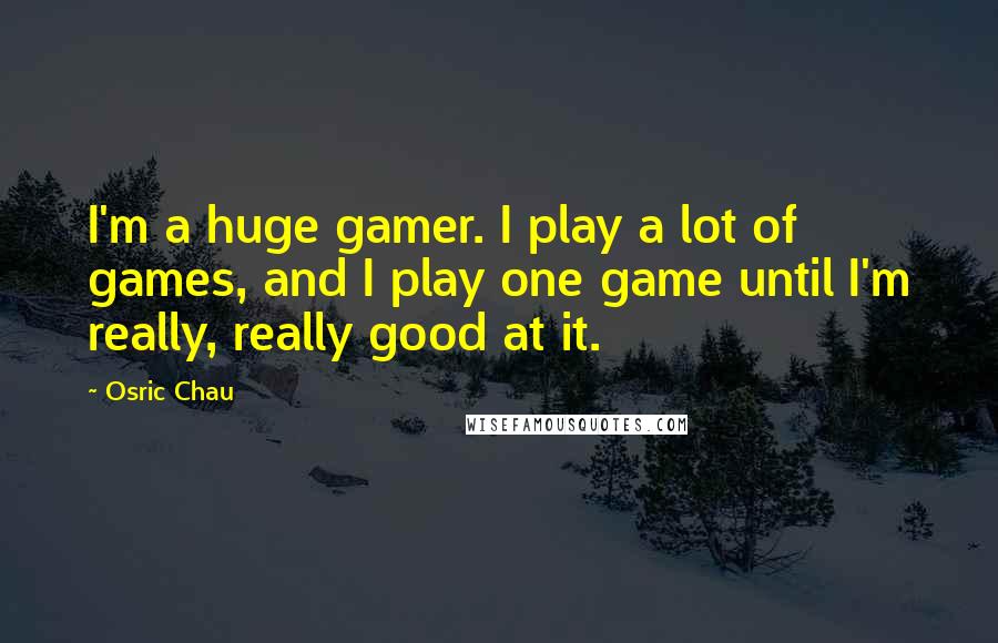 Osric Chau Quotes: I'm a huge gamer. I play a lot of games, and I play one game until I'm really, really good at it.