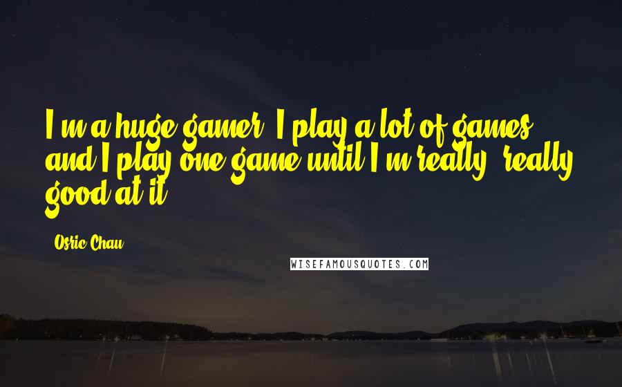 Osric Chau Quotes: I'm a huge gamer. I play a lot of games, and I play one game until I'm really, really good at it.