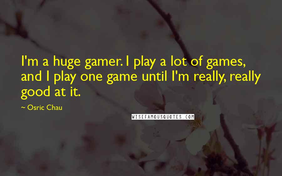 Osric Chau Quotes: I'm a huge gamer. I play a lot of games, and I play one game until I'm really, really good at it.