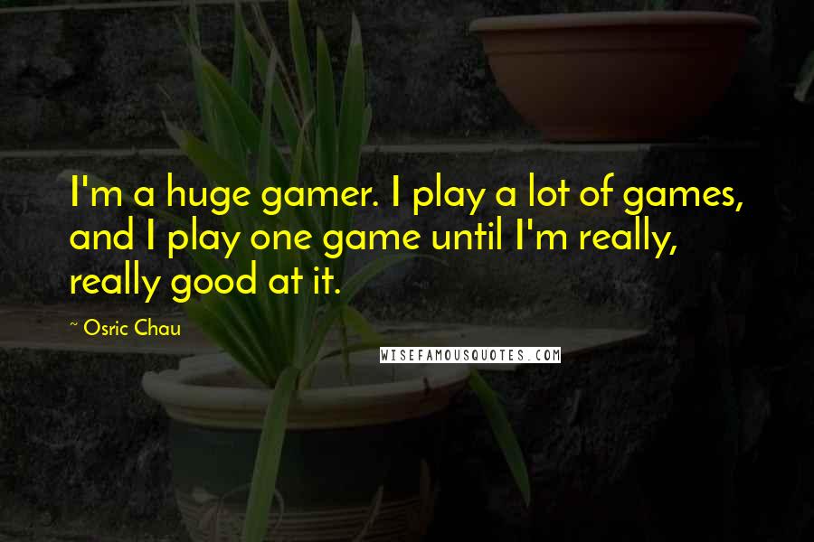 Osric Chau Quotes: I'm a huge gamer. I play a lot of games, and I play one game until I'm really, really good at it.