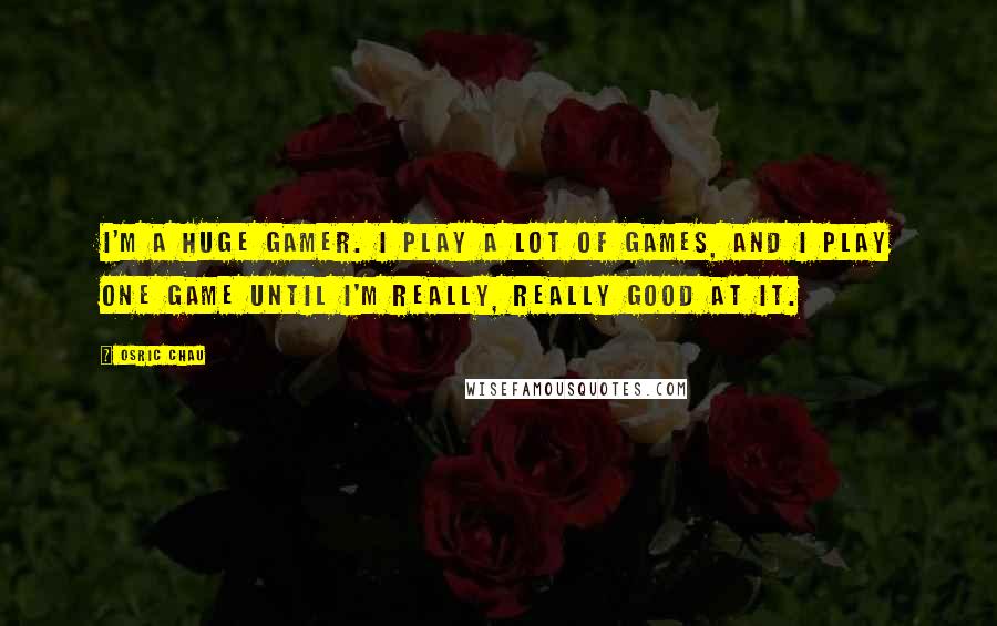 Osric Chau Quotes: I'm a huge gamer. I play a lot of games, and I play one game until I'm really, really good at it.