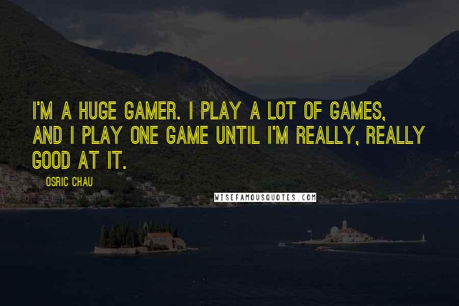 Osric Chau Quotes: I'm a huge gamer. I play a lot of games, and I play one game until I'm really, really good at it.