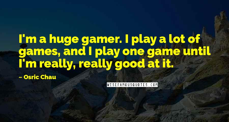 Osric Chau Quotes: I'm a huge gamer. I play a lot of games, and I play one game until I'm really, really good at it.