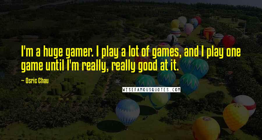 Osric Chau Quotes: I'm a huge gamer. I play a lot of games, and I play one game until I'm really, really good at it.