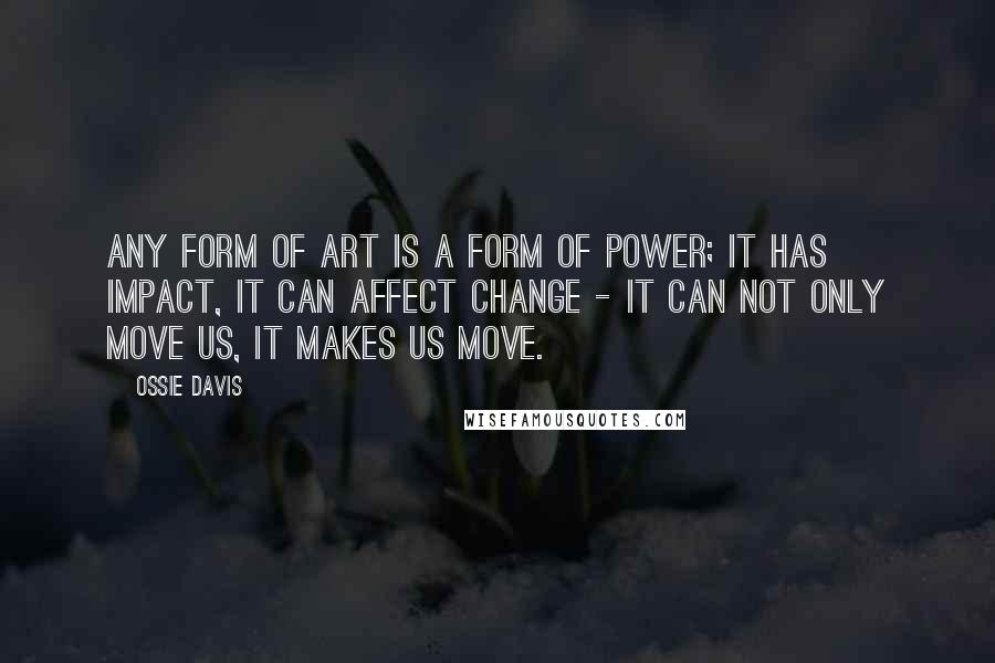 Ossie Davis Quotes: Any form of art is a form of power; it has impact, it can affect change - it can not only move us, it makes us move.