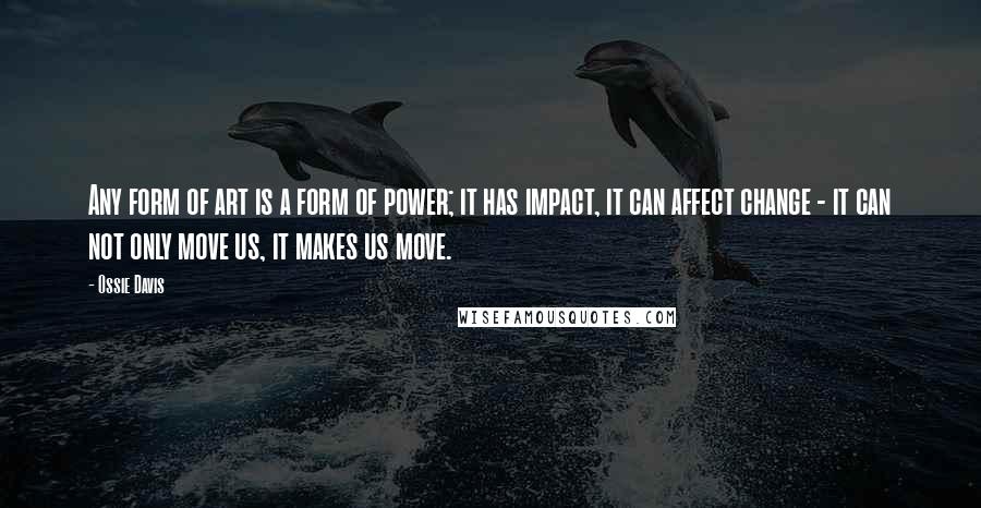 Ossie Davis Quotes: Any form of art is a form of power; it has impact, it can affect change - it can not only move us, it makes us move.