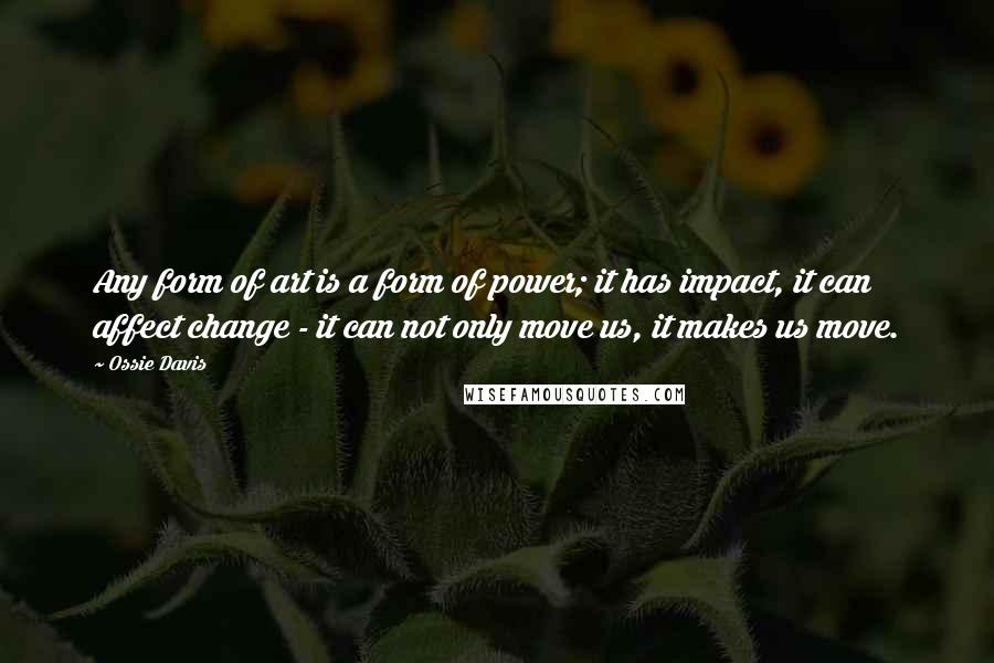 Ossie Davis Quotes: Any form of art is a form of power; it has impact, it can affect change - it can not only move us, it makes us move.