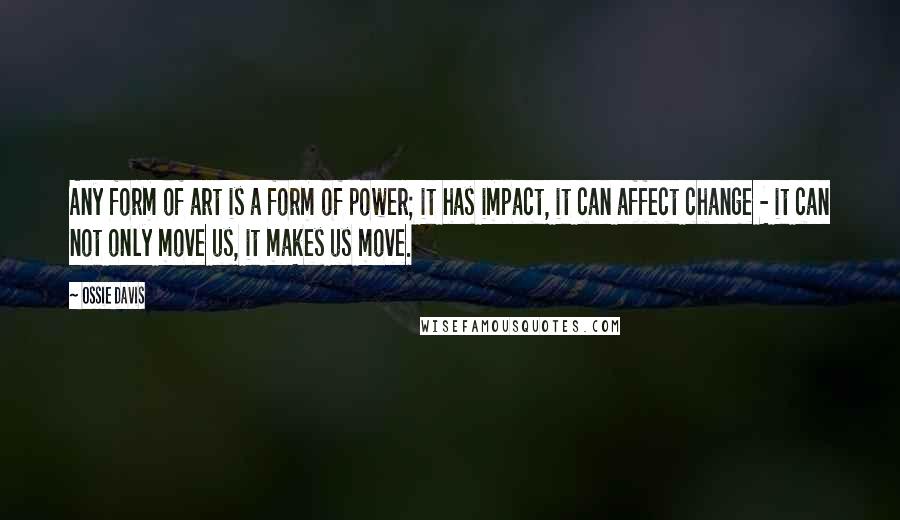 Ossie Davis Quotes: Any form of art is a form of power; it has impact, it can affect change - it can not only move us, it makes us move.