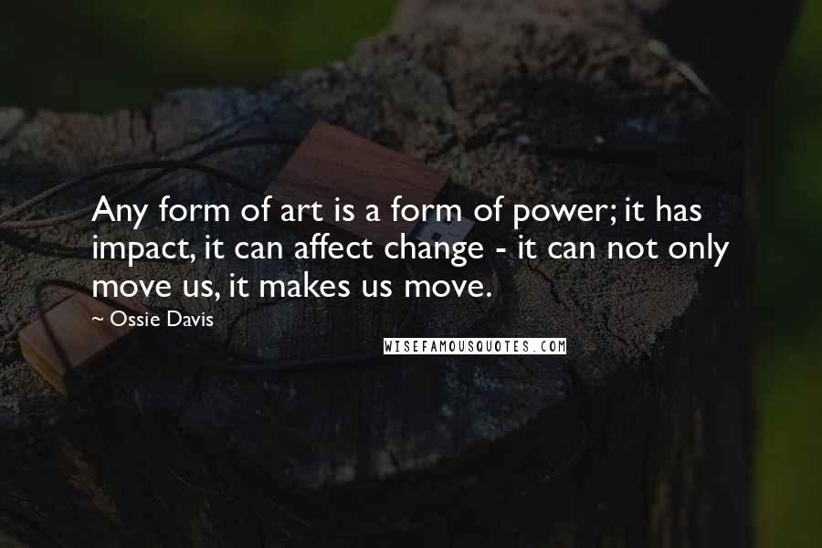 Ossie Davis Quotes: Any form of art is a form of power; it has impact, it can affect change - it can not only move us, it makes us move.