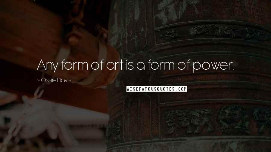 Ossie Davis Quotes: Any form of art is a form of power.