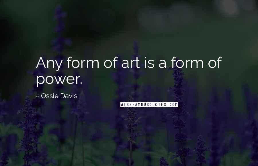 Ossie Davis Quotes: Any form of art is a form of power.