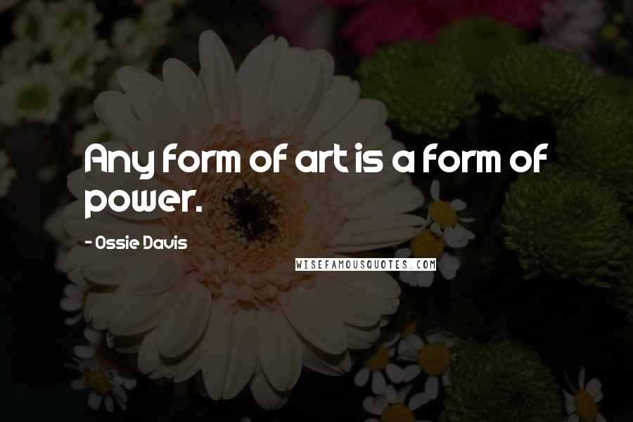 Ossie Davis Quotes: Any form of art is a form of power.