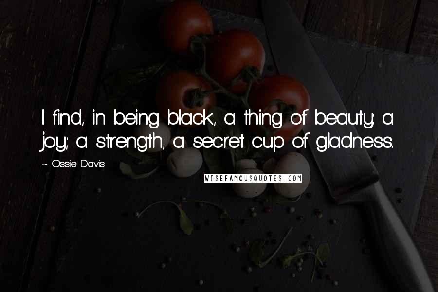 Ossie Davis Quotes: I find, in being black, a thing of beauty: a joy; a strength; a secret cup of gladness.