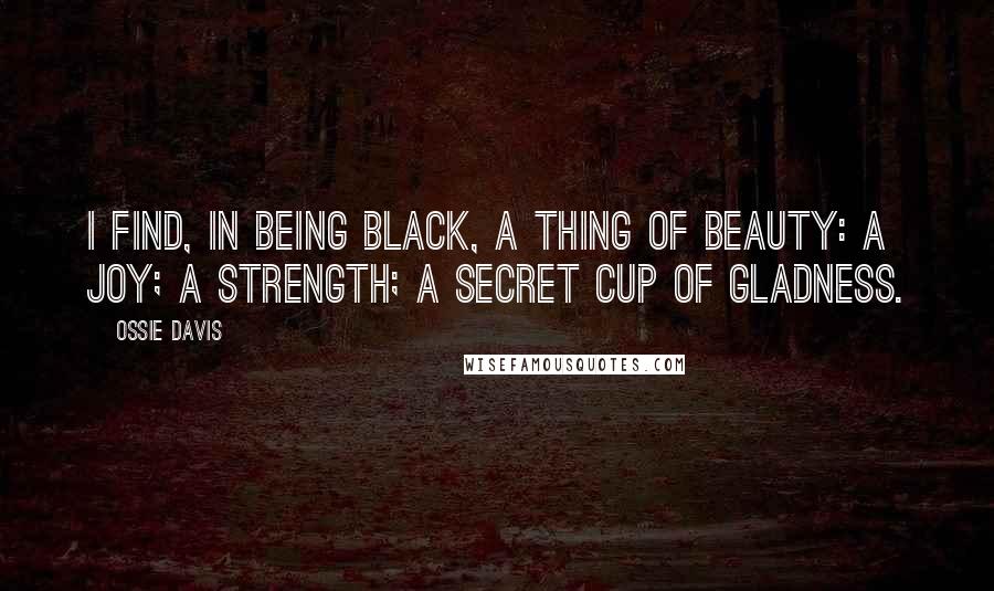 Ossie Davis Quotes: I find, in being black, a thing of beauty: a joy; a strength; a secret cup of gladness.