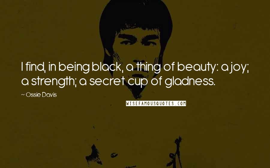 Ossie Davis Quotes: I find, in being black, a thing of beauty: a joy; a strength; a secret cup of gladness.