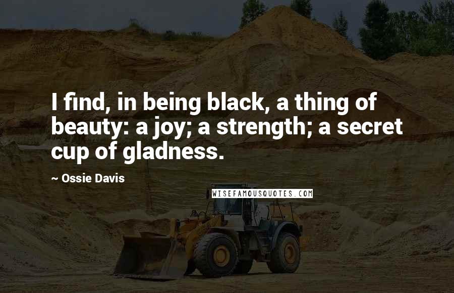 Ossie Davis Quotes: I find, in being black, a thing of beauty: a joy; a strength; a secret cup of gladness.