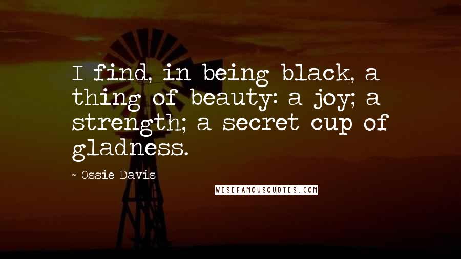 Ossie Davis Quotes: I find, in being black, a thing of beauty: a joy; a strength; a secret cup of gladness.