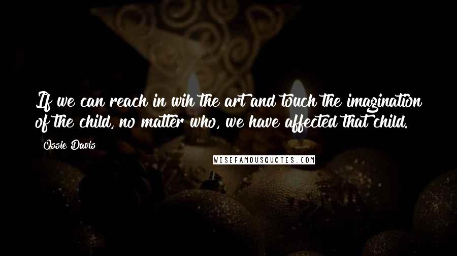 Ossie Davis Quotes: If we can reach in wih the art and touch the imagination of the child, no matter who, we have affected that child.