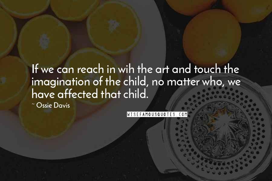 Ossie Davis Quotes: If we can reach in wih the art and touch the imagination of the child, no matter who, we have affected that child.