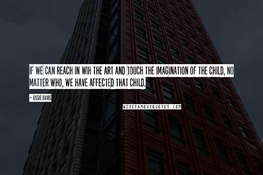 Ossie Davis Quotes: If we can reach in wih the art and touch the imagination of the child, no matter who, we have affected that child.