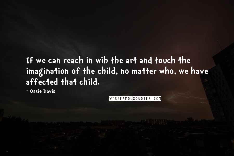 Ossie Davis Quotes: If we can reach in wih the art and touch the imagination of the child, no matter who, we have affected that child.