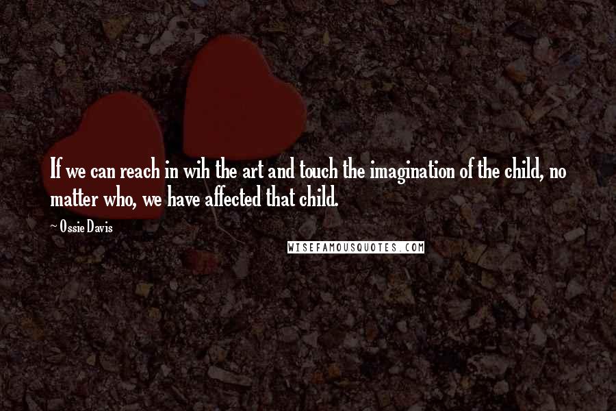 Ossie Davis Quotes: If we can reach in wih the art and touch the imagination of the child, no matter who, we have affected that child.