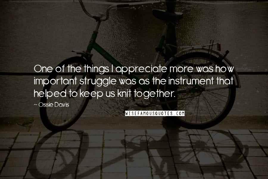 Ossie Davis Quotes: One of the things I appreciate more was how important struggle was as the instrument that helped to keep us knit together.