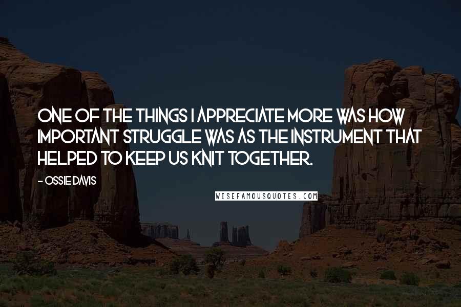 Ossie Davis Quotes: One of the things I appreciate more was how important struggle was as the instrument that helped to keep us knit together.