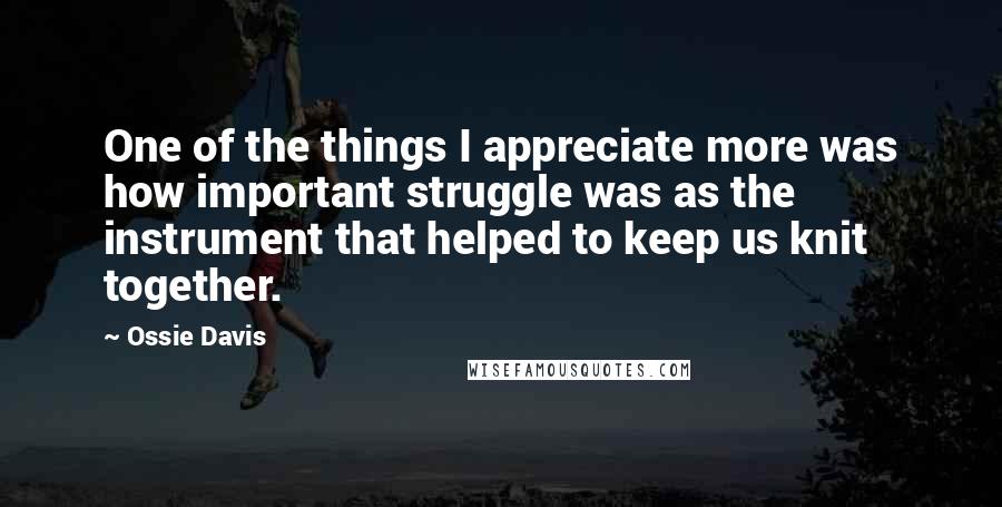 Ossie Davis Quotes: One of the things I appreciate more was how important struggle was as the instrument that helped to keep us knit together.