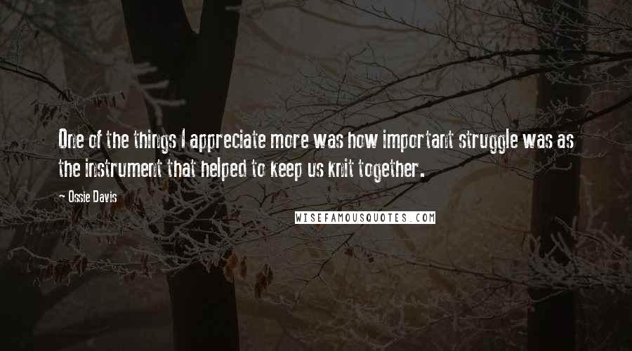 Ossie Davis Quotes: One of the things I appreciate more was how important struggle was as the instrument that helped to keep us knit together.