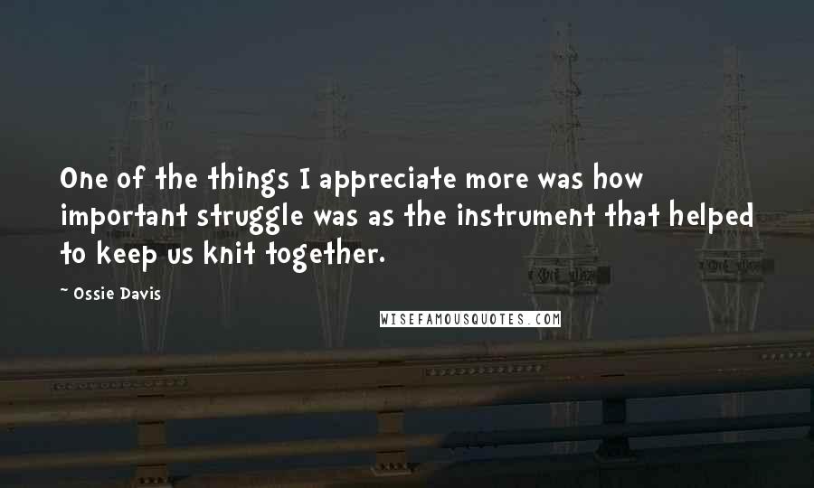 Ossie Davis Quotes: One of the things I appreciate more was how important struggle was as the instrument that helped to keep us knit together.