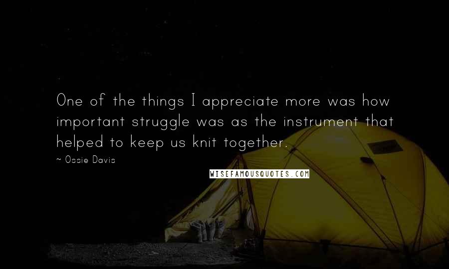 Ossie Davis Quotes: One of the things I appreciate more was how important struggle was as the instrument that helped to keep us knit together.