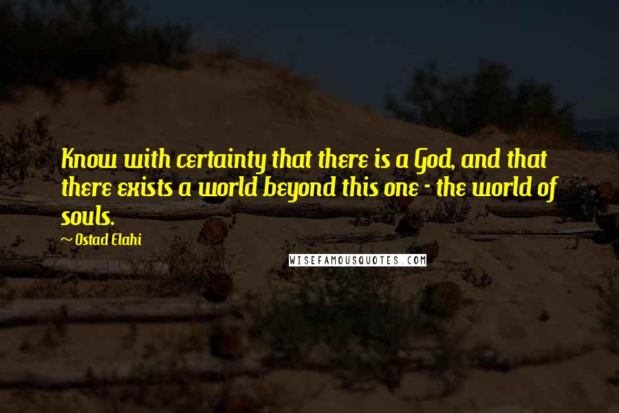 Ostad Elahi Quotes: Know with certainty that there is a God, and that there exists a world beyond this one - the world of souls.