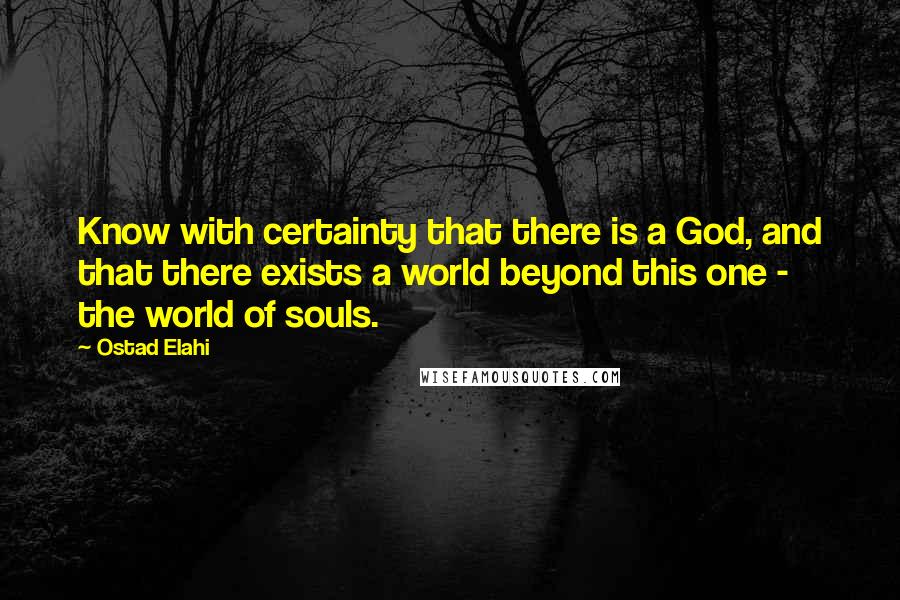 Ostad Elahi Quotes: Know with certainty that there is a God, and that there exists a world beyond this one - the world of souls.