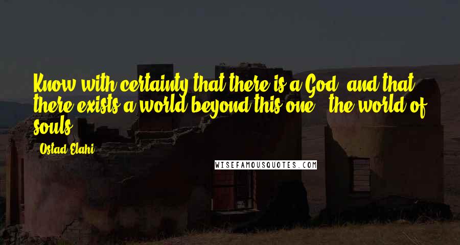 Ostad Elahi Quotes: Know with certainty that there is a God, and that there exists a world beyond this one - the world of souls.