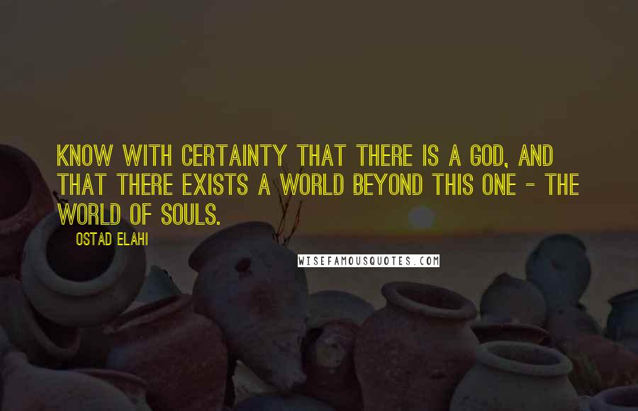 Ostad Elahi Quotes: Know with certainty that there is a God, and that there exists a world beyond this one - the world of souls.